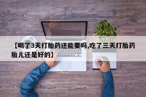 大月份流产药联系方式【喝了3天打胎药还能要吗,吃了三天打胎药胎儿还是好的】
