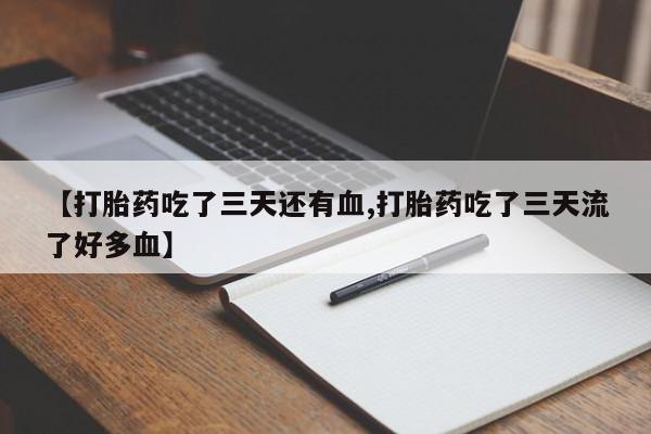 大月份流产药联系方式【打胎药吃了三天还有血,打胎药吃了三天流了好多血】