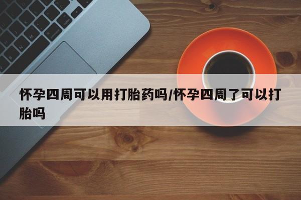大月份流产药联系方式怀孕四周可以用打胎药吗/怀孕四周了可以打胎吗