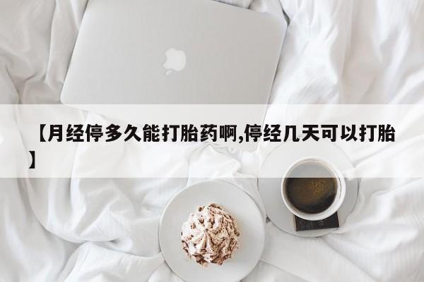 大月份流产药联系方式【月经停多久能打胎药啊,停经几天可以打胎】