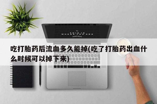 大月份流产药联系方式吃打胎药后流血多久能掉(吃了打胎药出血什么时候可以掉下来)