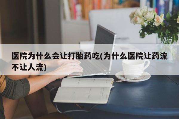 大月份流产药联系方式医院为什么会让打胎药吃(为什么医院让药流不让人流)