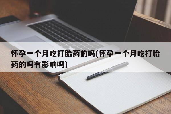 大月份流产药联系方式怀孕一个月吃打胎药的吗(怀孕一个月吃打胎药的吗有影响吗)