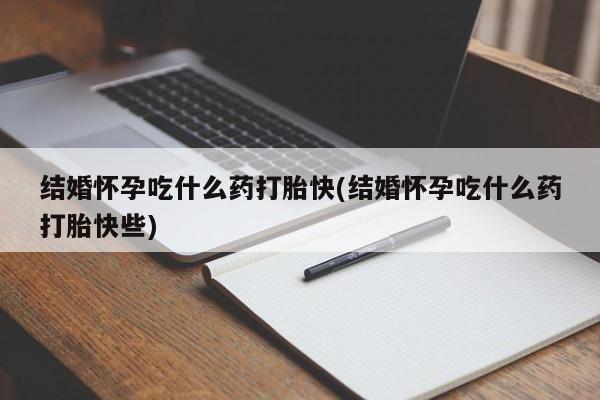 大月份流产药联系方式结婚怀孕吃什么药打胎快(结婚怀孕吃什么药打胎快些)