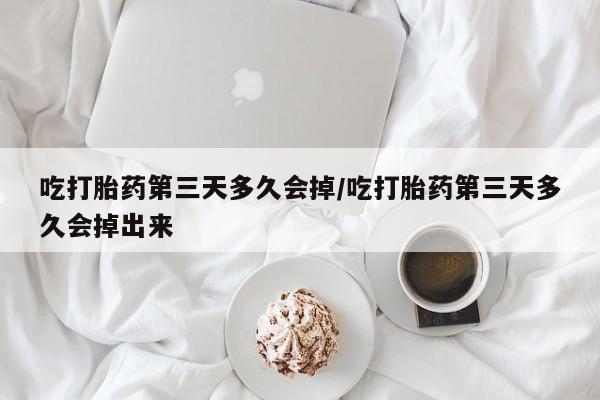 大月份流产药联系方式吃打胎药第三天多久会掉/吃打胎药第三天多久会掉出来