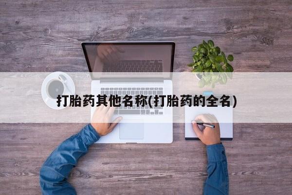 大月份流产药联系方式打胎药其他名称(打胎药的全名)