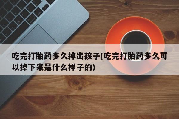 大月份流产药联系方式吃完打胎药多久掉出孩子(吃完打胎药多久可以掉下来是什么样子的)