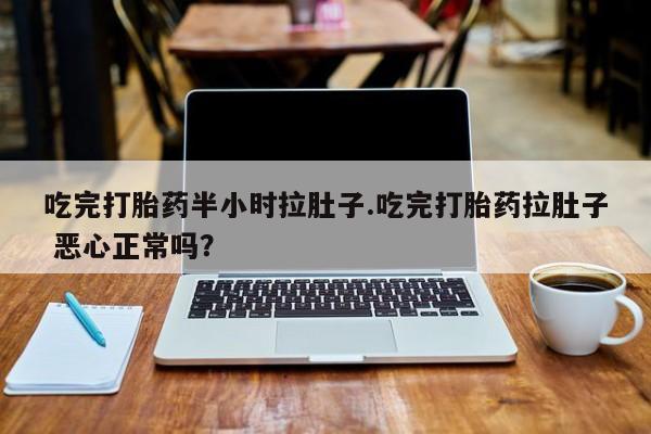 大月份流产药联系方式吃完打胎药半小时拉肚子.吃完打胎药拉肚子 恶心正常吗？