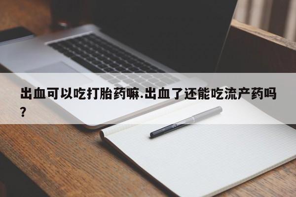 大月份流产药联系方式出血可以吃打胎药嘛.出血了还能吃流产药吗？