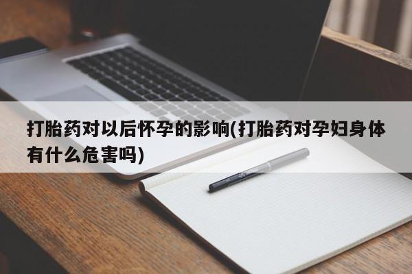 大月份流产药联系方式打胎药对以后怀孕的影响(打胎药对孕妇身体有什么危害吗)