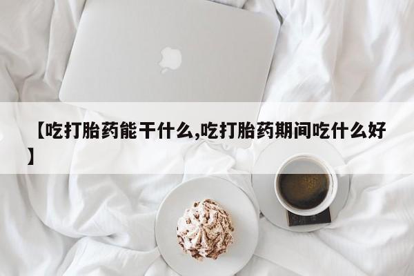 大月份流产药联系方式【吃打胎药能干什么,吃打胎药期间吃什么好】