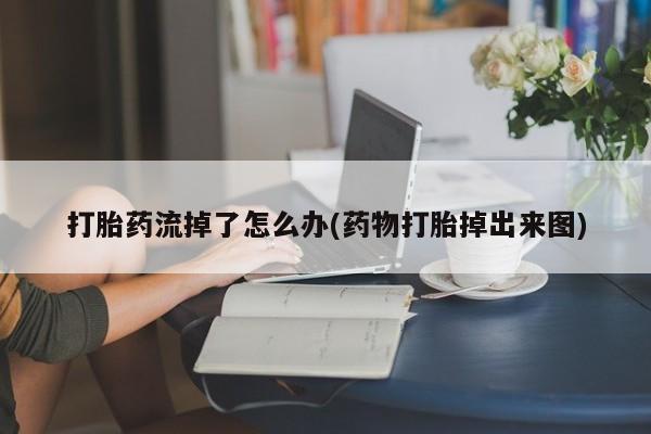 大月份流产药联系方式打胎药流掉了怎么办(药物打胎掉出来图)