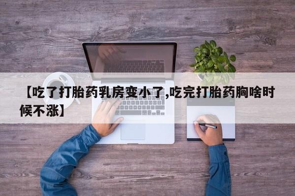 大月份流产药联系方式【吃了打胎药乳房变小了,吃完打胎药胸啥时候不涨】