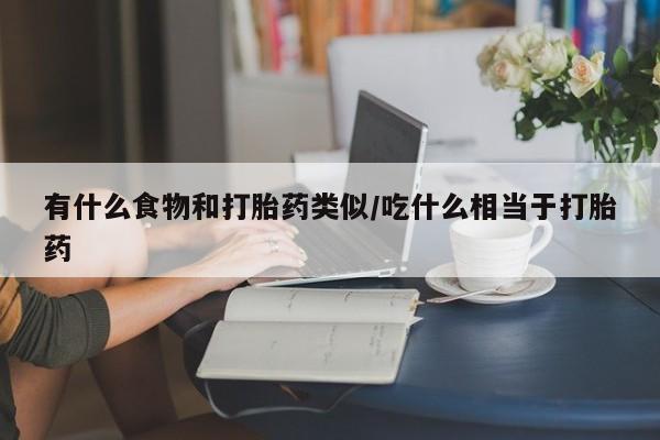 大月份流产药联系方式有什么食物和打胎药类似/吃什么相当于打胎药