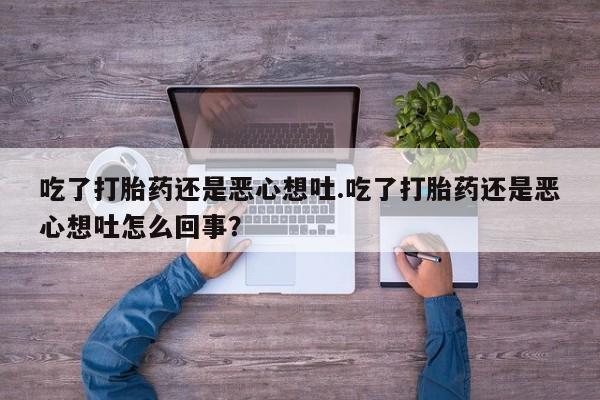 大月份流产药联系方式吃了打胎药还是恶心想吐.吃了打胎药还是恶心想吐怎么回事？