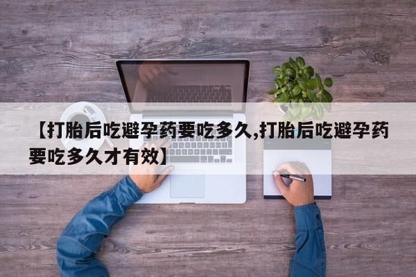 大月份流产药联系方式【打胎后吃避孕药要吃多久,打胎后吃避孕药要吃多久才有效】
