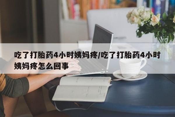 大月份流产药联系方式吃了打胎药4小时姨妈疼/吃了打胎药4小时姨妈疼怎么回事