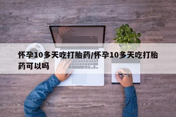 大月份流产药联系方式怀孕10多天吃打胎药/怀孕10多天吃打胎药可以吗