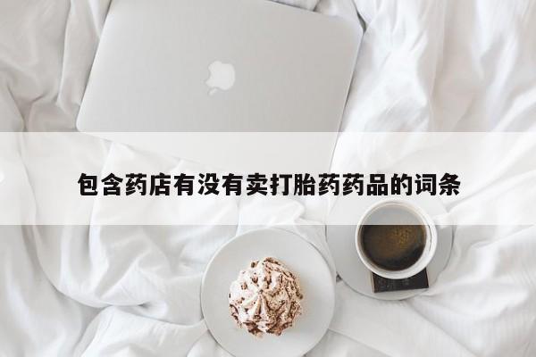 大月份流产药联系方式包含药店有没有卖打胎药药品的词条