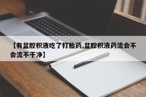 大月份流产药联系方式【有盆腔积液吃了打胎药,盆腔积液药流会不会流不干净】