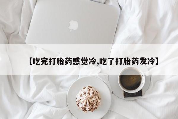 大月份流产药联系方式【吃完打胎药感觉冷,吃了打胎药发冷】