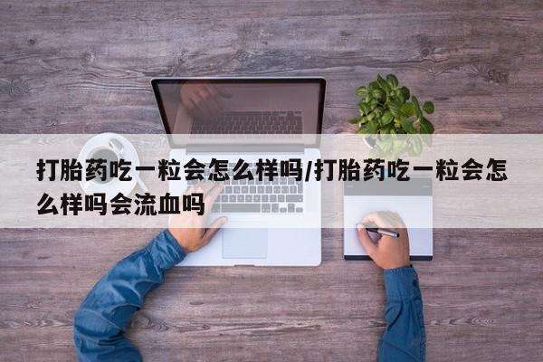 大月份流产药联系方式打胎药吃一粒会怎么样吗/打胎药吃一粒会怎么样吗会流血吗