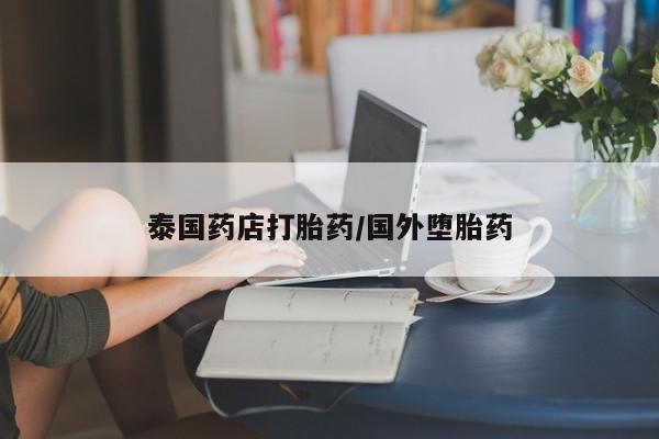 大月份流产药联系方式泰国药店打胎药/国外堕胎药