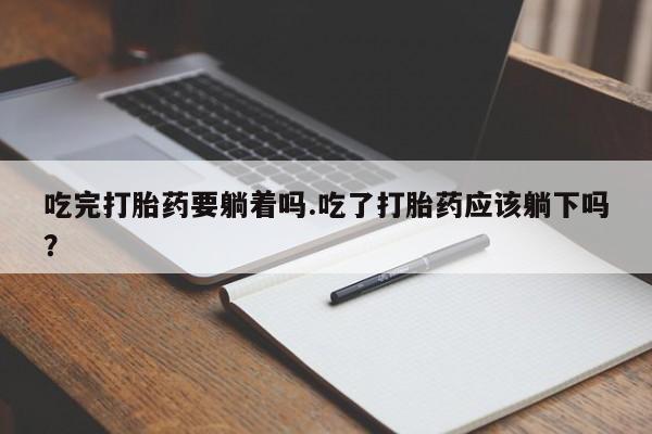 大月份流产药联系方式吃完打胎药要躺着吗.吃了打胎药应该躺下吗?