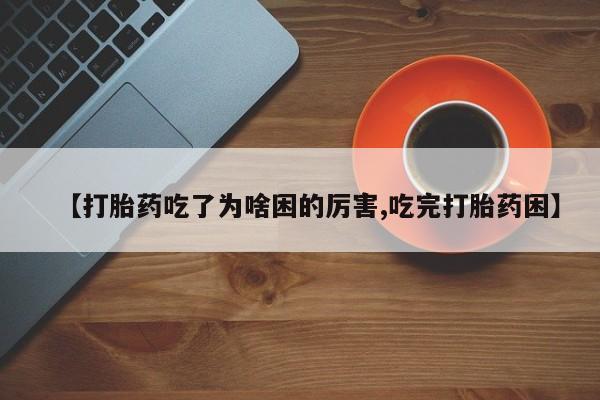 大月份流产药联系方式【打胎药吃了为啥困的厉害,吃完打胎药困】