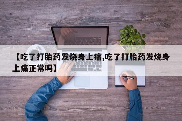 大月份流产药联系方式【吃了打胎药发烧身上痛,吃了打胎药发烧身上痛正常吗】