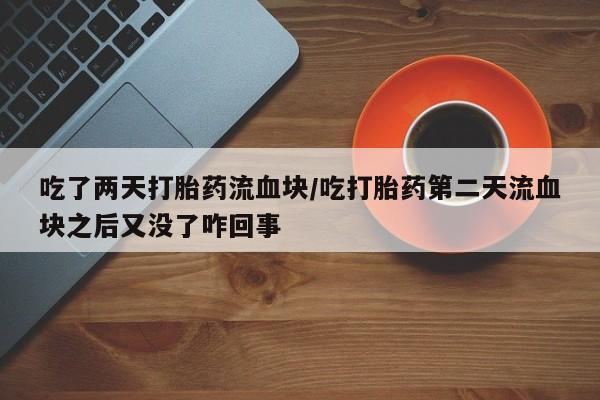 大月份流产药联系方式吃了两天打胎药流血块/吃打胎药第二天流血块之后又没了咋回事
