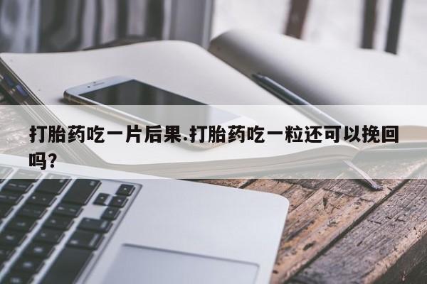 大月份流产药联系方式打胎药吃一片后果.打胎药吃一粒还可以挽回吗？