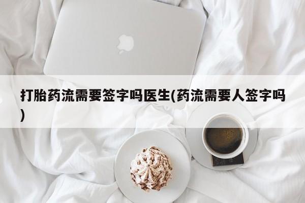 大月份流产药联系方式打胎药流需要签字吗医生(药流需要人签字吗)