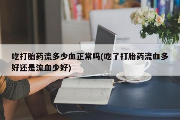 大月份流产药联系方式吃打胎药流多少血正常吗(吃了打胎药流血多好还是流血少好)