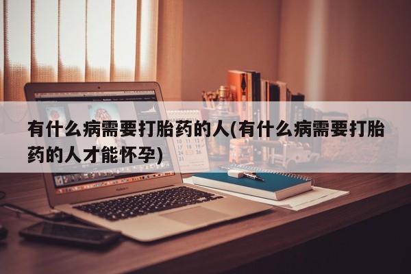 大月份流产药联系方式有什么病需要打胎药的人(有什么病需要打胎药的人才能怀孕)