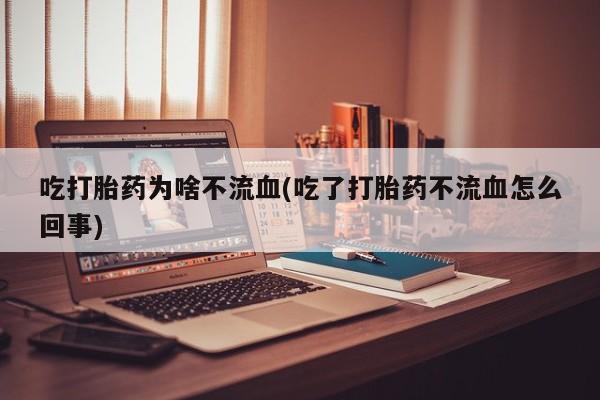 大月份流产药联系方式吃打胎药为啥不流血(吃了打胎药不流血怎么回事)
