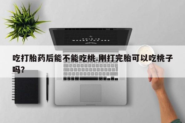 大月份流产药联系方式吃打胎药后能不能吃桃.刚打完胎可以吃桃子吗？