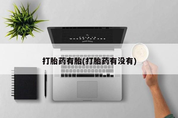 大月份流产药联系方式打胎药有胎(打胎药有没有)