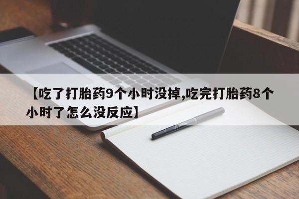 大月份流产药联系方式【吃了打胎药9个小时没掉,吃完打胎药8个小时了怎么没反应】