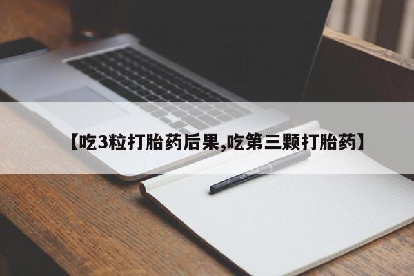 大月份流产药联系方式【吃3粒打胎药后果,吃第三颗打胎药】