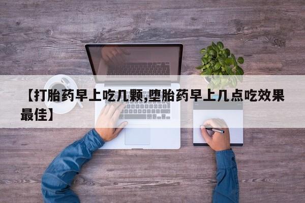 大月份流产药联系方式【打胎药早上吃几颗,堕胎药早上几点吃效果最佳】