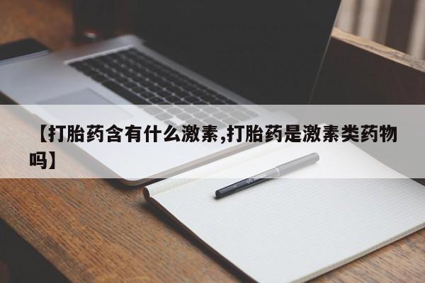 大月份流产药联系方式【打胎药含有什么激素,打胎药是激素类药物吗】