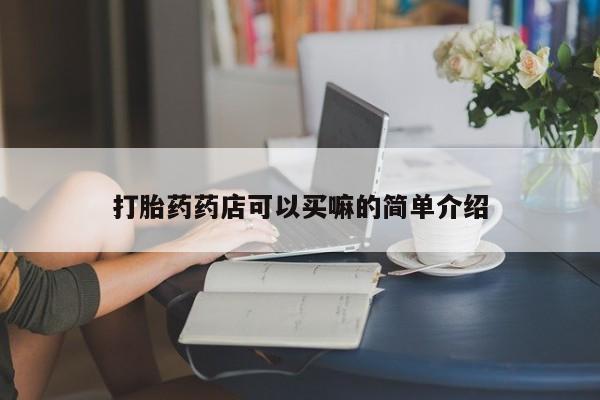 大月份流产药联系方式打胎药药店可以买嘛的简单介绍