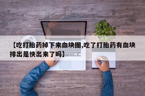大月份流产药联系方式【吃打胎药掉下来血块图,吃了打胎药有血块排出是快出来了吗】