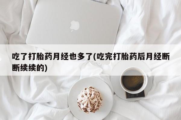 大月份流产药联系方式吃了打胎药月经也多了(吃完打胎药后月经断断续续的)