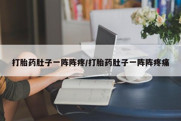 大月份流产药联系方式打胎药肚子一阵阵疼/打胎药肚子一阵阵疼痛