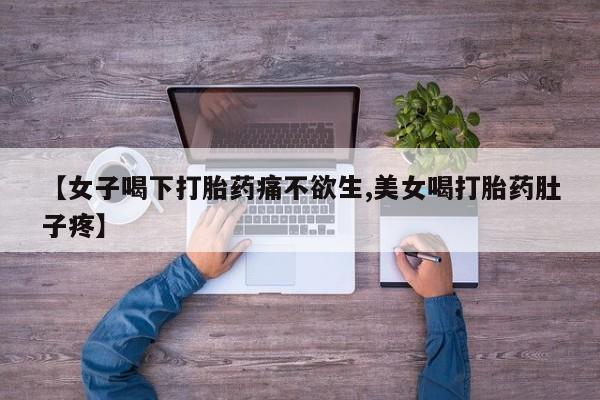 大月份流产药联系方式【女子喝下打胎药痛不欲生,美女喝打胎药肚子疼】