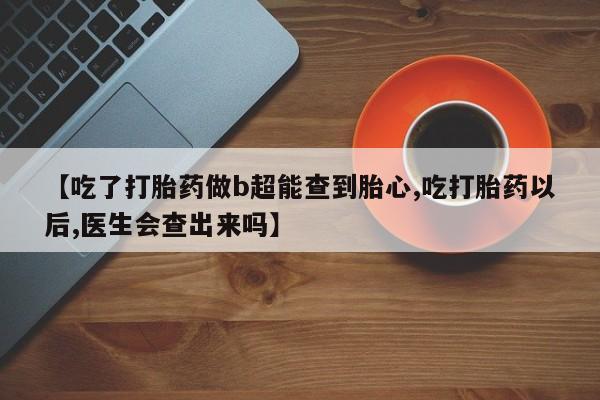 大月份流产药联系方式【吃了打胎药做b超能查到胎心,吃打胎药以后,医生会查出来吗】