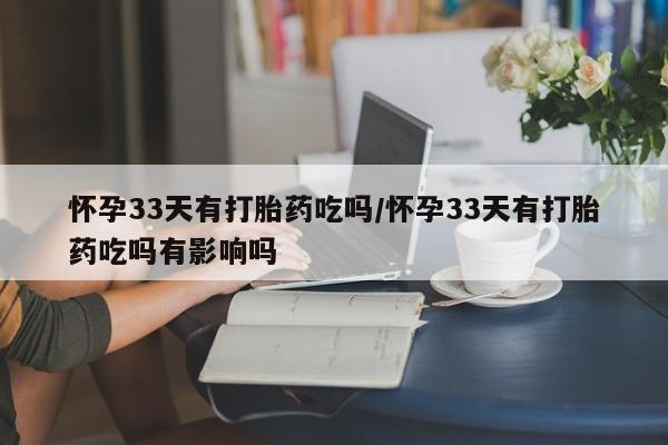 大月份流产药联系方式怀孕33天有打胎药吃吗/怀孕33天有打胎药吃吗有影响吗