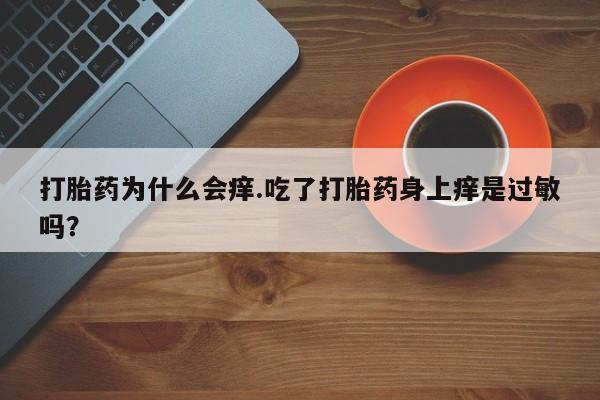 大月份流产药联系方式打胎药为什么会痒.吃了打胎药身上痒是过敏吗？